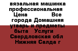 вязальная машинка профессиональная › Цена ­ 15 000 - Все города Домашняя утварь и предметы быта » Услуги   . Свердловская обл.,Нижняя Салда г.